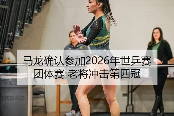 马龙确认参加2026年世乒赛团体赛 老将冲击第四冠