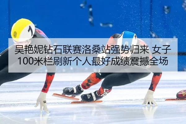 吴艳妮钻石联赛洛桑站强势归来 女子100米栏刷新个人最好成绩震撼全场
